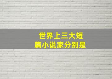 世界上三大短篇小说家分别是