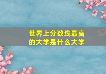 世界上分数线最高的大学是什么大学