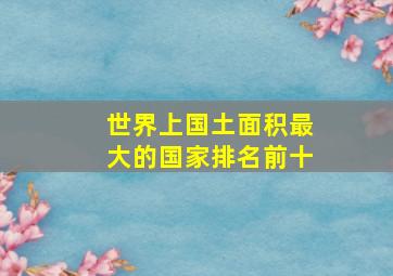 世界上国土面积最大的国家排名前十