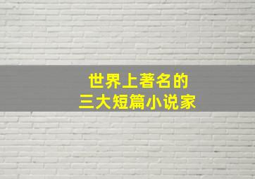 世界上著名的三大短篇小说家