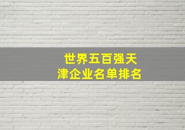 世界五百强天津企业名单排名