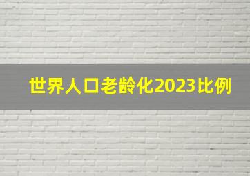 世界人口老龄化2023比例