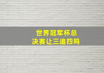 世界冠军杯总决赛让三追四吗