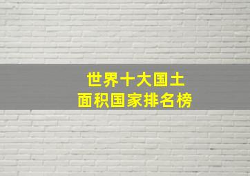 世界十大国土面积国家排名榜