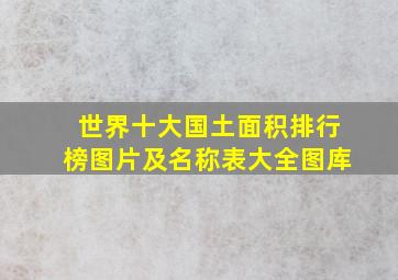 世界十大国土面积排行榜图片及名称表大全图库