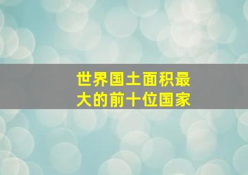 世界国土面积最大的前十位国家