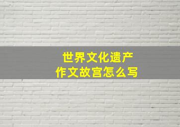 世界文化遗产作文故宫怎么写