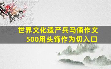 世界文化遗产兵马俑作文500用头饰作为切入口