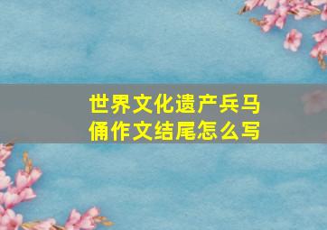 世界文化遗产兵马俑作文结尾怎么写