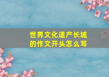 世界文化遗产长城的作文开头怎么写