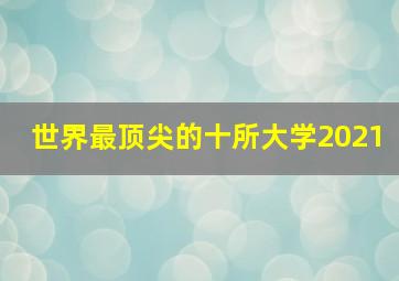 世界最顶尖的十所大学2021