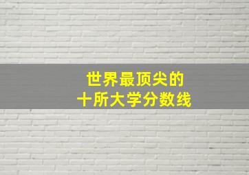 世界最顶尖的十所大学分数线