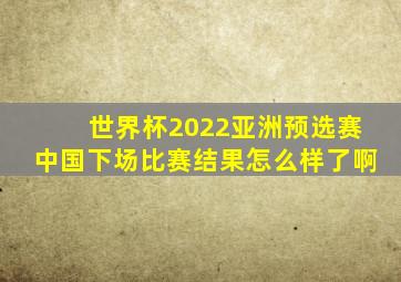 世界杯2022亚洲预选赛中国下场比赛结果怎么样了啊