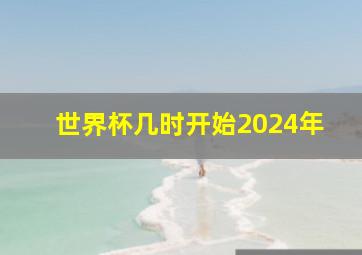 世界杯几时开始2024年