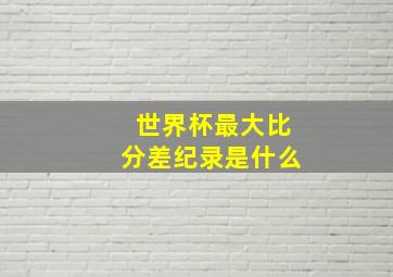 世界杯最大比分差纪录是什么