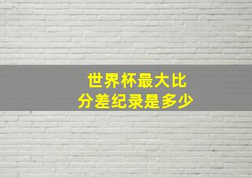 世界杯最大比分差纪录是多少