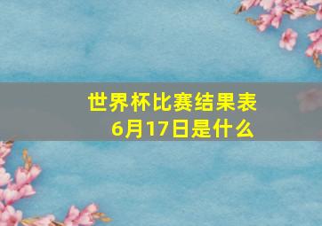 世界杯比赛结果表6月17日是什么