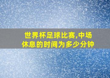 世界杯足球比赛,中场休息的时间为多少分钟