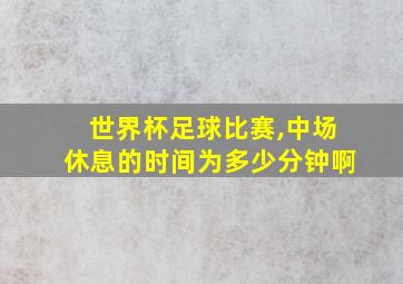 世界杯足球比赛,中场休息的时间为多少分钟啊