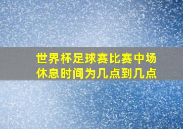 世界杯足球赛比赛中场休息时间为几点到几点