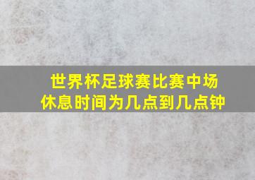 世界杯足球赛比赛中场休息时间为几点到几点钟