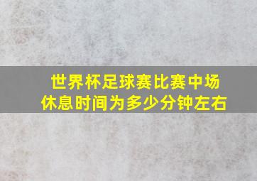 世界杯足球赛比赛中场休息时间为多少分钟左右