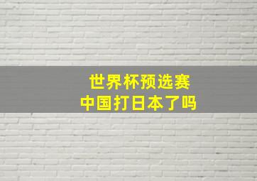 世界杯预选赛中国打日本了吗