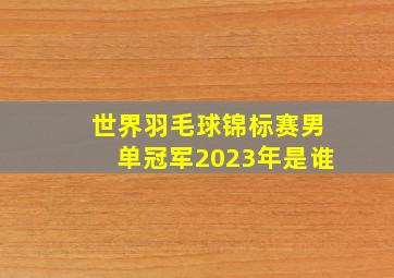 世界羽毛球锦标赛男单冠军2023年是谁