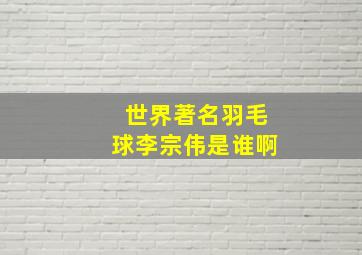 世界著名羽毛球李宗伟是谁啊