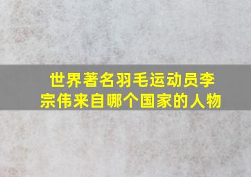 世界著名羽毛运动员李宗伟来自哪个国家的人物