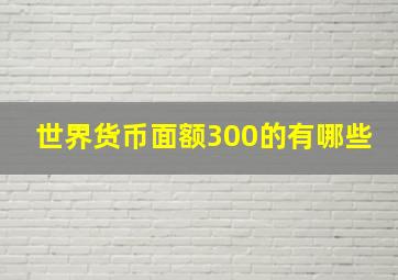 世界货币面额300的有哪些