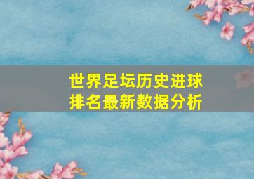 世界足坛历史进球排名最新数据分析