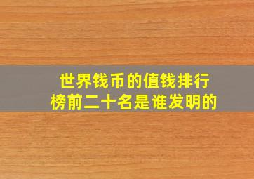 世界钱币的值钱排行榜前二十名是谁发明的