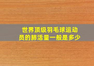 世界顶级羽毛球运动员的肺活量一般是多少