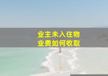 业主未入住物业费如何收取