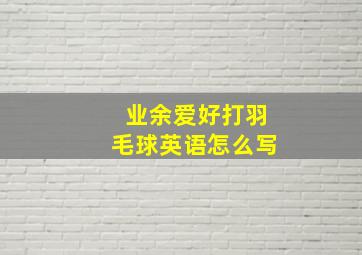 业余爱好打羽毛球英语怎么写