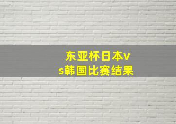 东亚杯日本vs韩国比赛结果