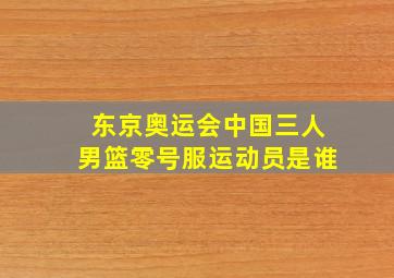 东京奥运会中国三人男篮零号服运动员是谁