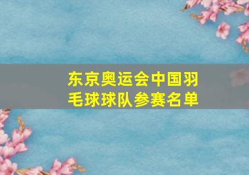 东京奥运会中国羽毛球球队参赛名单