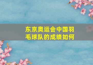 东京奥运会中国羽毛球队的成绩如何