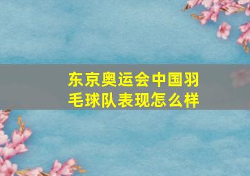 东京奥运会中国羽毛球队表现怎么样