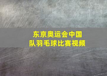 东京奥运会中国队羽毛球比赛视频