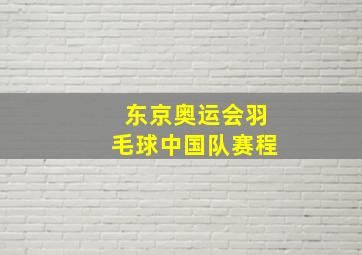 东京奥运会羽毛球中国队赛程