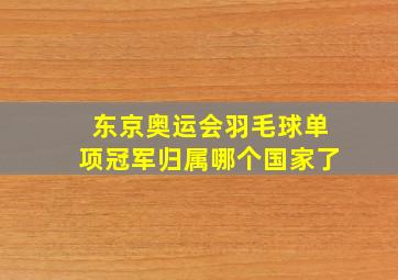 东京奥运会羽毛球单项冠军归属哪个国家了