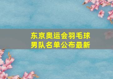 东京奥运会羽毛球男队名单公布最新