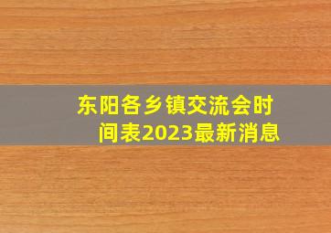 东阳各乡镇交流会时间表2023最新消息