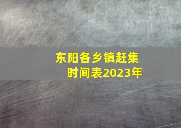 东阳各乡镇赶集时间表2023年