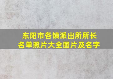 东阳市各镇派出所所长名单照片大全图片及名字