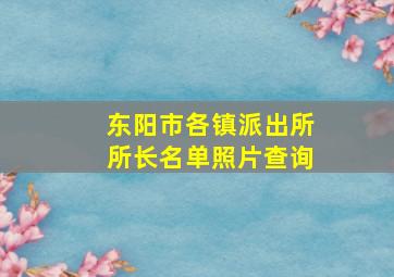 东阳市各镇派出所所长名单照片查询