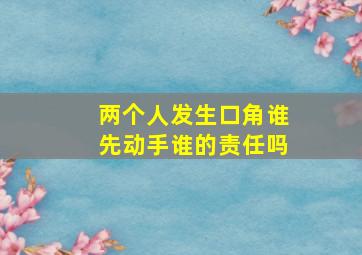 两个人发生口角谁先动手谁的责任吗